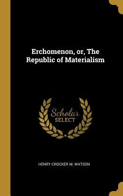 Erchomenon, or, The Republic of Materialism by Crocker M. Watson, Henry