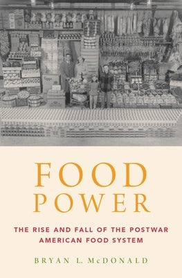 Food Power: The Rise and Fall of the Postwar American Food System by McDonald, Bryan L.