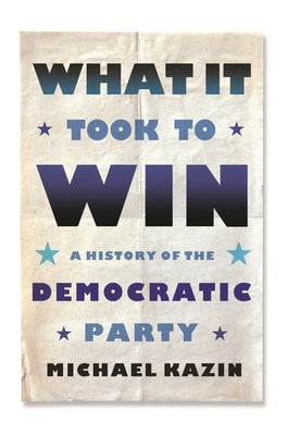 What It Took to Win: A History of the Democratic Party by Kazin, Michael