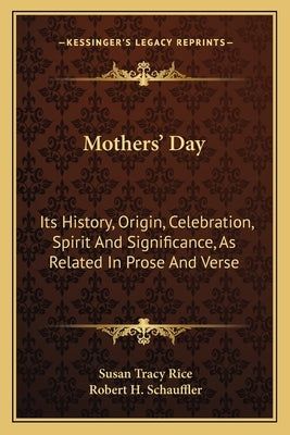 Mothers' Day: Its History, Origin, Celebration, Spirit And Significance, As Related In Prose And Verse by Rice, Susan Tracy