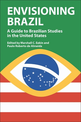 Envisioning Brazil: A Guide to Brazilian Studies in the United States by Eakin, Marshall C.