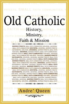 Old Catholic: History, Ministry, Faith & Mission by Queen, Andre J.