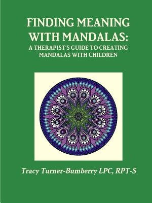 Finding Meaning with Mandalas-A Therapist's Guide to Creating Mandalas with Children by Turner-Bumberry Lpc, Rpt-S Tracy