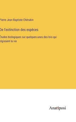 De l'extinction des espèces: Études biologiques sur quelques-unes des lois qui régissent la vie by Ch&#233;rubin, Pierre Jean Baptiste