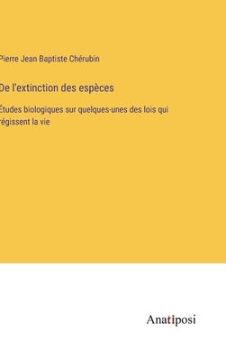 De l'extinction des espèces: Études biologiques sur quelques-unes des lois qui régissent la vie by Chérubin, Pierre Jean Baptiste