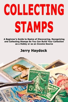 Collecting Stamps: A Beginner's Guide to Basics of Discovering, Recognizing and Collecting Stamps So You Can Build Your Collection as a H by Haydock, Jerry