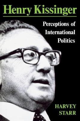 Henry Kissinger: Perceptions of International Politics by Starr, Harvey