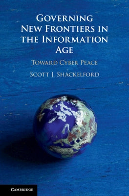 Governing New Frontiers in the Information Age: Toward Cyber Peace by Shackelford, Scott J.