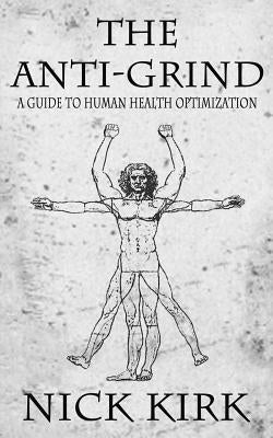 The Anti-Grind: A Guide to Human Health Optimization by Kirk, Nick