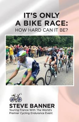 It's Only A Bike Race: How Hard Can It Be?: Touring France with the world's premier cycling endurance event by Banner, Steve