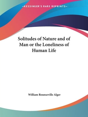 Solitudes of Nature and of Man or the Loneliness of Human Life by Alger, William Rounseville