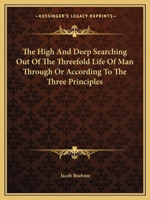 The High and Deep Searching Out of the Threefold Life of Man Through or According to the Three Principles by Boehme, Jacob