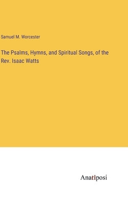 The Psalms, Hymns, and Spiritual Songs, of the Rev. Isaac Watts by Worcester, Samuel M.