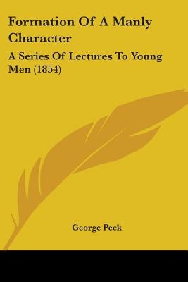 Formation Of A Manly Character: A Series Of Lectures To Young Men (1854) by Peck, George