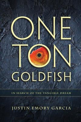 One Ton Goldfish: In Search of the Tangible Dream by Garcia, Justin E.