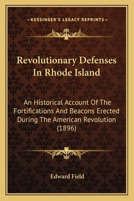Revolutionary Defenses In Rhode Island: An Historical Account Of The Fortifications And Beacons Erected During The American Revolution (1896) by Field, Edward