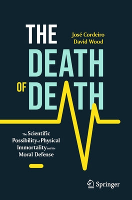 The Death of Death: The Scientific Possibility of Physical Immortality and Its Moral Defense by Cordeiro, Jos&#233;