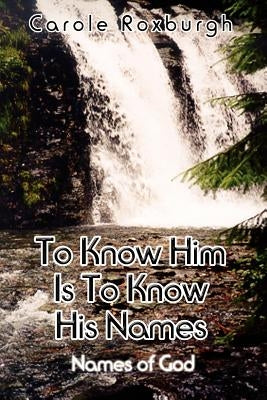 To Know Him Is To Know His Names: Names of God by Roxburgh, Carole