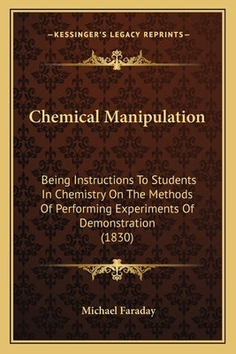 Chemical Manipulation: Being Instructions to Students in Chemistry on the Methods of Performing Experiments of Demonstration (1830) by Faraday, Michael