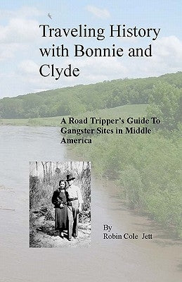 Traveling History with Bonnie and Clyde: A Road Tripper's Guide to Gangster Sites in Middle America by Cole Jett, Robin