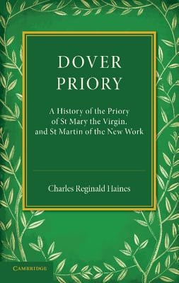 Dover Priory: A History of the Priory of St Mary the Virgin, and St Martin of the New Work by Haines, Charles Reginald