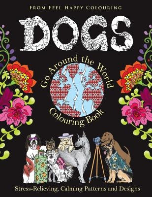 Dogs Go Around the World Colouring Book: Fun Dog Coloring Books for Adults and Kids 10+ for Relaxation and Stress-Relief by Feel Happy Colouring