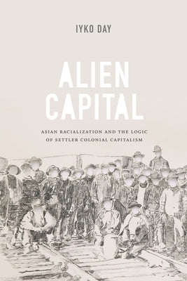 Alien Capital: Asian Racialization and the Logic of Settler Colonial Capitalism by Day, Iyko