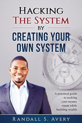 Hacking The System by Creating Your Own System: A practical guide to making your money count while building wealth by Avery, Randall S.