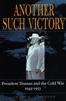 Another Such Victory: President Truman and the Cold War, 1945-1953 by Offner, Arnold A.