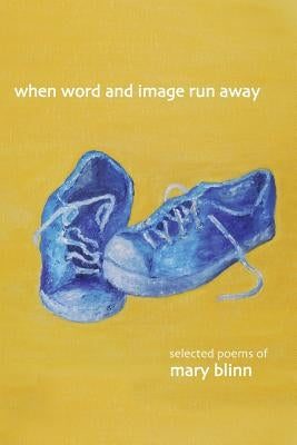 When Word and Image Run Away: The Selected Poems of Mary Blinn by Blinn, Mary