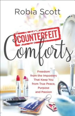 Counterfeit Comforts: Freedom from the Imposters That Keep You from True Peace, Purpose and Passion by Scott, Robia