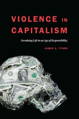 Violence in Capitalism: Devaluing Life in an Age of Responsibility by Tyner, James A.