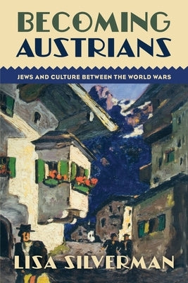 Becoming Austrians: Jews and Culture Between the World Wars by Silverman, Lisa