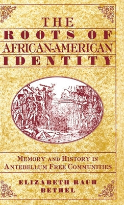 The Roots of African-American Identity: Memory and History in Free Antebellum Communities by Bethel, Elizabeth Rauh