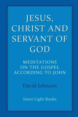 Jesus, Christ and Servant of God: Meditations on the Gospel Accordiong to John by Johnson, David