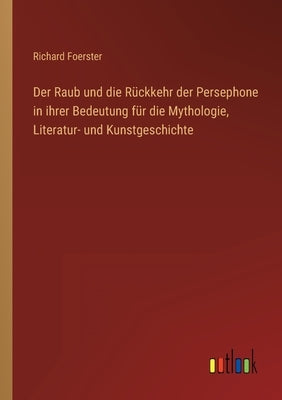Der Raub und die Rückkehr der Persephone in ihrer Bedeutung für die Mythologie, Literatur- und Kunstgeschichte by Foerster, Richard