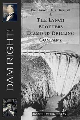 Dam Right!: Fred Lynch, Oscar Kendall & The Lynch Brothers Diamond Drilling Company by Fulton, Joseph Edward