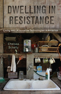 Dwelling in Resistance: Living with Alternative Technologies in America by Schelly, Chelsea