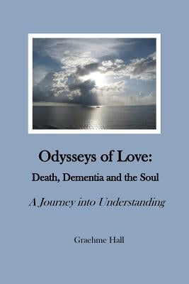 Odysseys of Love: Death, Dementia and the Soul: A Journey into Understanding by Hall, Graehme
