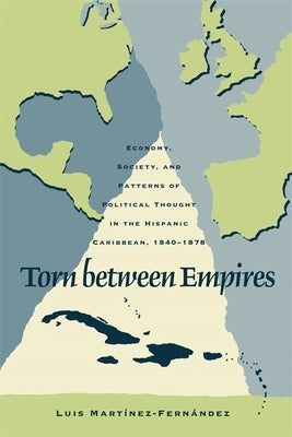 Torn Between Empires: Economy, Society, and Patterns of Political Thought in the Hispanic Caribbean, 1840-1878 by Martinez-Fernandez, Luis