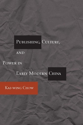 Publishing, Culture, and Power in Early Modern China by Chow, Kai-Wing