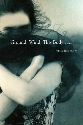 Ground, Wind, This Body: Poems by Carlson, Tina