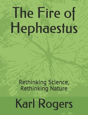 The Fire of Hephaestus: Rethinking Science, Rethinking Nature by Rogers, Karl