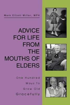 Advice For Life From the Mouths Of Elders: One Hundred Ways To Grow Old Gracefully by Miller MPH, Mark Elliott