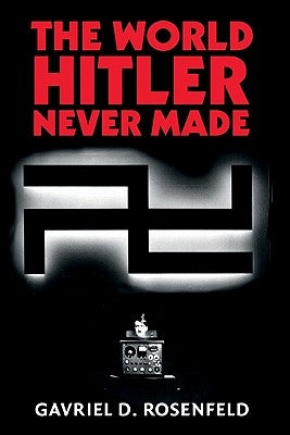 The World Hitler Never Made: Alternate History and the Memory of Nazism by Rosenfeld, Gavriel David