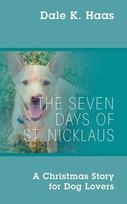 The Seven Days of St. Nicklaus: A Christmas Story for Dog Lovers by Haas, Dale K.