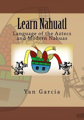 Learn Nahuatl: Language of the Aztecs and Modern Nahuas by Garcia, Yan