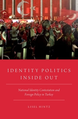 Identity Politics Inside Out: National Identity Contestation and Foreign Policy in Turkey by Hintz, Lisel