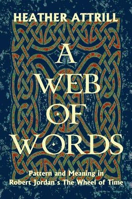 A Web of Words: Pattern and Meaning in Robert Jordan's The Wheel of Time by Attrill, Heather Anne