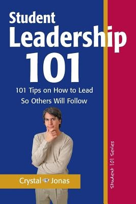 Student Leadership 101: 101 Tips on How to Lead So Others Will Follow by Jonas, Crystal